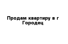 Продам квартиру в г Городец